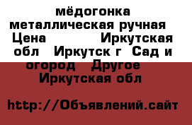 мёдогонка металлическая ручная › Цена ­ 8 000 - Иркутская обл., Иркутск г. Сад и огород » Другое   . Иркутская обл.